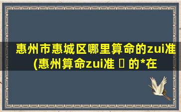 惠州市惠城区哪里算命的zui
准(惠州算命zui
准 ☘ 的*
在哪里 🐵 )